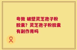 粤微 破壁灵芝孢子粉胶囊？灵芝孢子粉胶囊有副作用吗