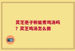 灵芝孢子粉能煮鸡汤吗？灵芝鸡汤怎么做