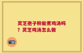 灵芝孢子粉能煮鸡汤吗？灵芝鸡汤怎么做