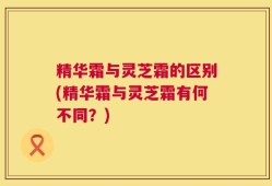 精华霜与灵芝霜的区别(精华霜与灵芝霜有何不同？)