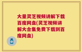 大量灵芝视频讲解下载百度网盘(灵芝视频讲解大合集免费下载到百度网盘)