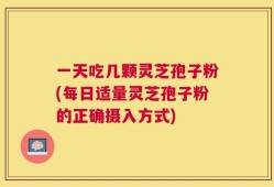 一天吃几颗灵芝孢子粉(每日适量灵芝孢子粉的正确摄入方式)