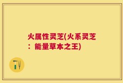 火属性灵芝(火系灵芝：能量草本之王)