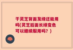 干灵芝背面发绿还能用吗(灵芝后面长绿变色可以继续服用吗？)
