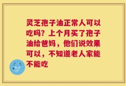 灵芝孢子油正常人可以吃吗？上个月买了孢子油给爸妈，他们说效果可以，不知道老人家能不能吃