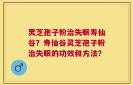 灵芝孢子粉治失眠寿仙谷？寿仙谷灵芝孢子粉治失眠的功效和方法？