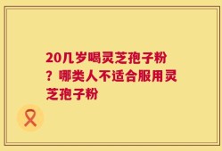 20几岁喝灵芝孢子粉？哪类人不适合服用灵芝孢子粉