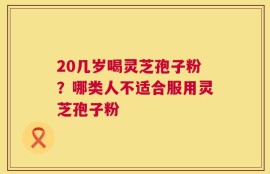 20几岁喝灵芝孢子粉？哪类人不适合服用灵芝孢子粉