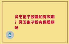 灵芝孢子胶囊的有效期？灵芝孢子粉有保质期吗