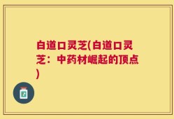 白道口灵芝(白道口灵芝：中药材崛起的顶点)