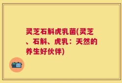 灵芝石斛虎乳菌(灵芝、石斛、虎乳：天然的养生好伙伴)