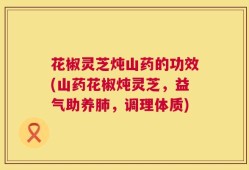花椒灵芝炖山药的功效(山药花椒炖灵芝，益气助养肺，调理体质)