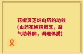 花椒灵芝炖山药的功效(山药花椒炖灵芝，益气助养肺，调理体质)