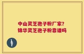 中山灵芝孢子粉厂家？锦华灵芝孢子粉靠谱吗