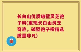 长白山优质破壁灵芝孢子粉(重现长白山灵芝奇迹，破壁孢子粉精选质量非凡)