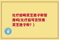 化疗后喝灵芝孢子粉管用吗(化疗后可否饮用灵芝孢子粉？)