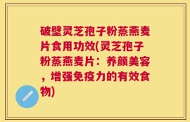 破壁灵芝孢子粉蒸燕麦片食用功效(灵芝孢子粉蒸燕麦片：养颜美容，增强免疫力的有效食物)