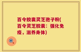 百令胶囊灵芝孢子粉(百令灵芝胶囊：强化免疫，滋养身体)