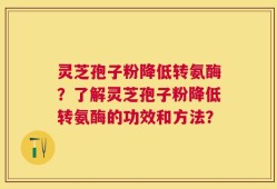 灵芝孢子粉降低转氨酶？了解灵芝孢子粉降低转氨酶的功效和方法？
