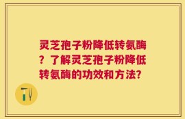 灵芝孢子粉降低转氨酶？了解灵芝孢子粉降低转氨酶的功效和方法？