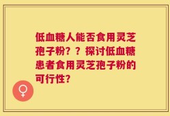 低血糖人能否食用灵芝孢子粉？？探讨低血糖患者食用灵芝孢子粉的可行性？