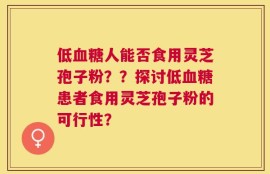 低血糖人能否食用灵芝孢子粉？？探讨低血糖患者食用灵芝孢子粉的可行性？