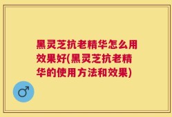 黑灵芝抗老精华怎么用效果好(黑灵芝抗老精华的使用方法和效果)
