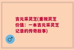 吉元采灵芝(重视灵芝价值：一本吉元采灵芝记录的传奇故事)