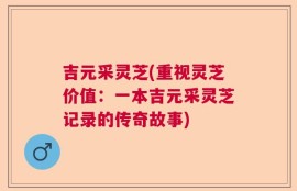 吉元采灵芝(重视灵芝价值：一本吉元采灵芝记录的传奇故事)