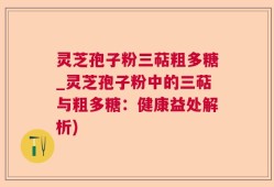 灵芝孢子粉三萜粗多糖_灵芝孢子粉中的三萜与粗多糖：健康益处解析)