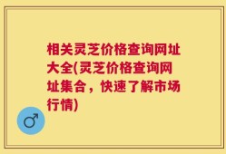 相关灵芝价格查询网址大全(灵芝价格查询网址集合，快速了解市场行情)