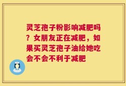 灵芝孢子粉影响减肥吗？女朋友正在减肥，如果买灵芝孢子油给她吃会不会不利于减肥