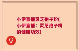 小伊直播灵芝孢子粉(小伊直播：灵芝孢子粉的健康功效)