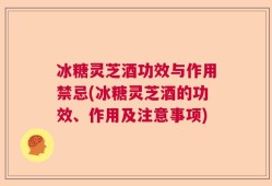 冰糖灵芝酒功效与作用禁忌(冰糖灵芝酒的功效、作用及注意事项)