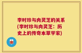 李时珍与肉灵芝的关系(李时珍与肉灵芝：历史上的传奇本草学家)