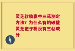 灵芝软胶囊中三萜测定方法？为什么有的破壁灵芝孢子粉没有三萜成分