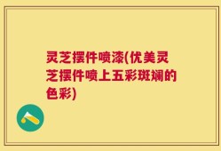 灵芝摆件喷漆(优美灵芝摆件喷上五彩斑斓的色彩)