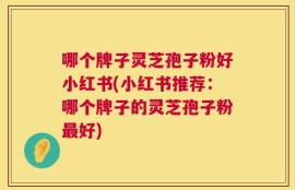 哪个牌子灵芝孢子粉好小红书(小红书推荐：哪个牌子的灵芝孢子粉最好)