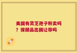 美国有灵芝孢子粉卖吗？保健品出国让带吗