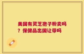 美国有灵芝孢子粉卖吗？保健品出国让带吗