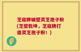 芝寇牌破壁灵芝孢子粉(芝壁乾坤，芝寇牌打造灵芝孢子粉！)