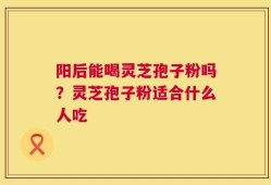 阳后能喝灵芝孢子粉吗？灵芝孢子粉适合什么人吃