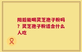 阳后能喝灵芝孢子粉吗？灵芝孢子粉适合什么人吃
