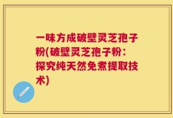 一味方成破壁灵芝孢子粉(破壁灵芝孢子粉：探究纯天然免煮提取技术)