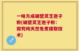 一味方成破壁灵芝孢子粉(破壁灵芝孢子粉：探究纯天然免煮提取技术)