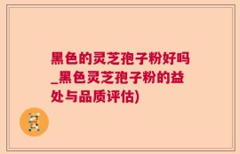 黑色的灵芝孢子粉好吗_黑色灵芝孢子粉的益处与品质评估)