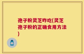 孢子粉灵芝咋吃(灵芝孢子粉的正确食用方法)