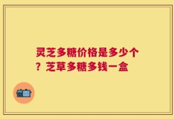 灵芝多糖价格是多少个？芝草多糖多钱一盒