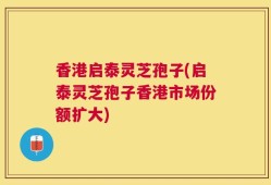 香港启泰灵芝孢子(启泰灵芝孢子香港市场份额扩大)
