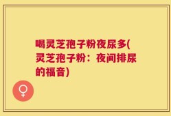 喝灵芝孢子粉夜尿多(灵芝孢子粉：夜间排尿的福音)